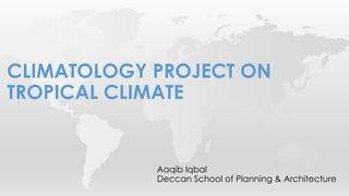 Aaqib Iqbal
Deccan School of Planning & Architecture
CLIMATOLOGY PROJECT ON
TROPICAL CLIMATE
 