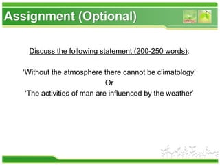 Assignment (Optional)
Discuss the following statement (200-250 words):
‘Without the atmosphere there cannot be climatology’
Or
‘The activities of man are influenced by the weather’
 