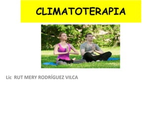 CLIMATOTERAPIA
Lic RUT MERY RODRÍGUEZ VILCA
 