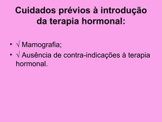 Cuidados prévios à introdução
     da terapia hormonal:

• √ Mamografia;
• √ Ausência de contra-indicações à terapia
  hormonal.
 