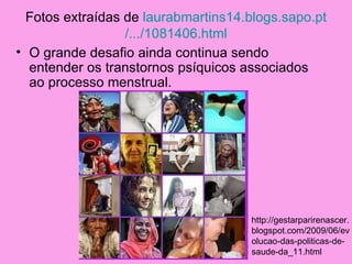 Fotos extraídas de laurabmartins14.blogs.sapo.pt
                  /.../1081406.html
• O grande desafio ainda continua sendo
  entender os transtornos psíquicos associados
  ao processo menstrual.




                                     http://gestarparirenascer.
                                     blogspot.com/2009/06/ev
                                     olucao-das-politicas-de-
                                     saude-da_11.html
 