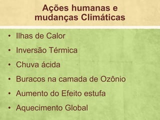 • Ilhas de Calor
• Inversão Térmica
• Chuva ácida
• Buracos na camada de Ozônio
• Aumento do Efeito estufa
• Aquecimento Global
Ações humanas e
mudanças Climáticas
 
