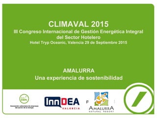 CLIMAVAL 2015
III Congreso Internacional de Gestión Energética Integral
del Sector Hotelero
Hotel Tryp Oceanic, Valencia 29 de Septiembre 2015
AMALURRA
Una experiencia de sostenibilidad
Pon tu logo aquí
 