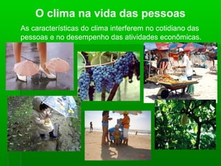 O clima na vida das pessoas
As características do clima interferem no cotidiano das
pessoas e no desempenho das atividades econômicas.
 