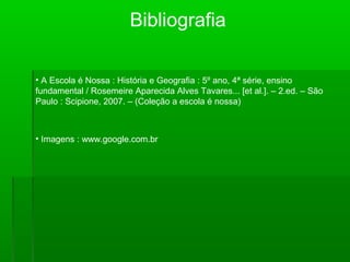 Bibliografia
• A Escola é Nossa : História e Geografia : 5º ano, 4ª série, ensino
fundamental / Rosemeire Aparecida Alves Tavares... [et al.]. – 2.ed. – São
Paulo : Scipione, 2007. – (Coleção a escola é nossa)
• Imagens : www.google.com.br
 