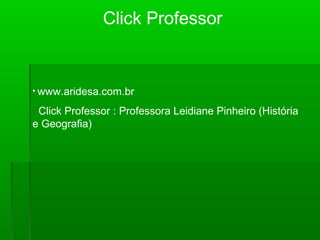 Click Professor
• www.aridesa.com.br
Click Professor : Professora Leidiane Pinheiro (História
e Geografia)
 