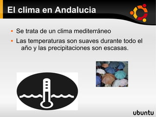 El clima en Andalucia
 Se trata de un clima mediterráneo
 Las temperaturas son suaves durante todo el
año y las precipitaciones son escasas.
 