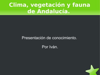 Clima, vegetación y fauna de Andalucía.  Presentación de conocimiento.  Por Iván.  