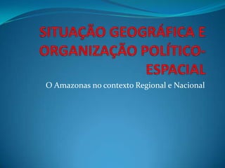 O Amazonas no contexto Regional e Nacional

 
