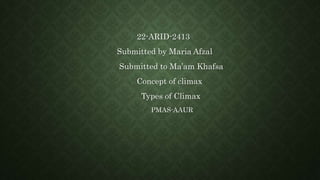 22-ARID-2413
Submitted by Maria Afzal
Submitted to Ma’am Khafsa
Concept of climax
Types of Climax
PMAS-AAUR
 