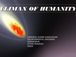 CLIMAX OF HUMANITYCLIMAX OF HUMANITY
GANGESH KUMAR KASAUDHAN
ENVIRONMENTAL ENGINEER
GORAKHPUR
UTTAR PRADESH
INDIA
 