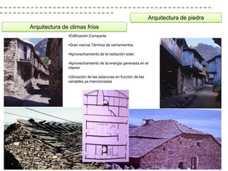 Arquitectura de piedra
Arquitectura de climas fríos
               •Edificación Compacta

               •Gran inercia Térmica de cerramientos

               •Aprovechamiento de la radiación solar

               •Aprovechamiento de la energía generada en el
               interior

               •Ubicación de las estancias en función de las
               variables ya mencionadas
 