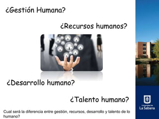 ¿Recursos humanos?
¿Talento humano?
¿Desarrollo humano?
¿Gestión Humana?
Cual será la diferencia entre gestión, recursos, desarrollo y talento de lo
humano?
 