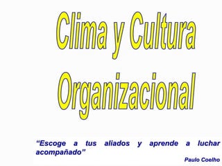 Clima y Cultura Organizacional “Escoge a tus aliados y aprende a luchar acompañado” Paulo Coelho 