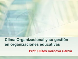 Clima Organizacional y su gestión
en organizaciones educativas
            Prof. Ulises Córdova García
                                          1
 