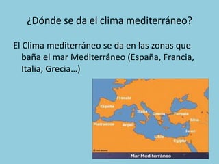 ¿Dónde se da el clima mediterráneo?
El Clima mediterráneo se da en las zonas que
baña el mar Mediterráneo (España, Francia,
Italia, Grecia…)

 