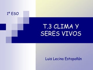 T.3 CLIMA Y
SERES VIVOS
Luis Lecina Estopañán
1º ESO
 