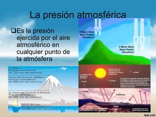 La presión atmosférica 
Es la presión ejercida por el aire atmosférico en cualquier punto de la atmósfera  
