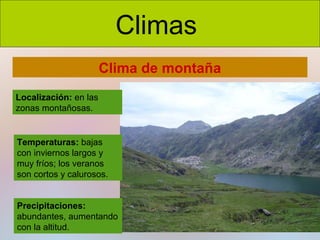 Climas
Clima de montaña
Localización: en las
zonas montañosas.

Temperaturas: bajas
con inviernos largos y
muy fríos; los veranos
son cortos y calurosos.
Precipitaciones:
abundantes, aumentando
con la altitud.

 