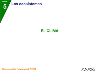 UNIDAD
5
Los ecosistemas
Ciencias de la Naturaleza 2.º ESO
EL CLIMA
 
