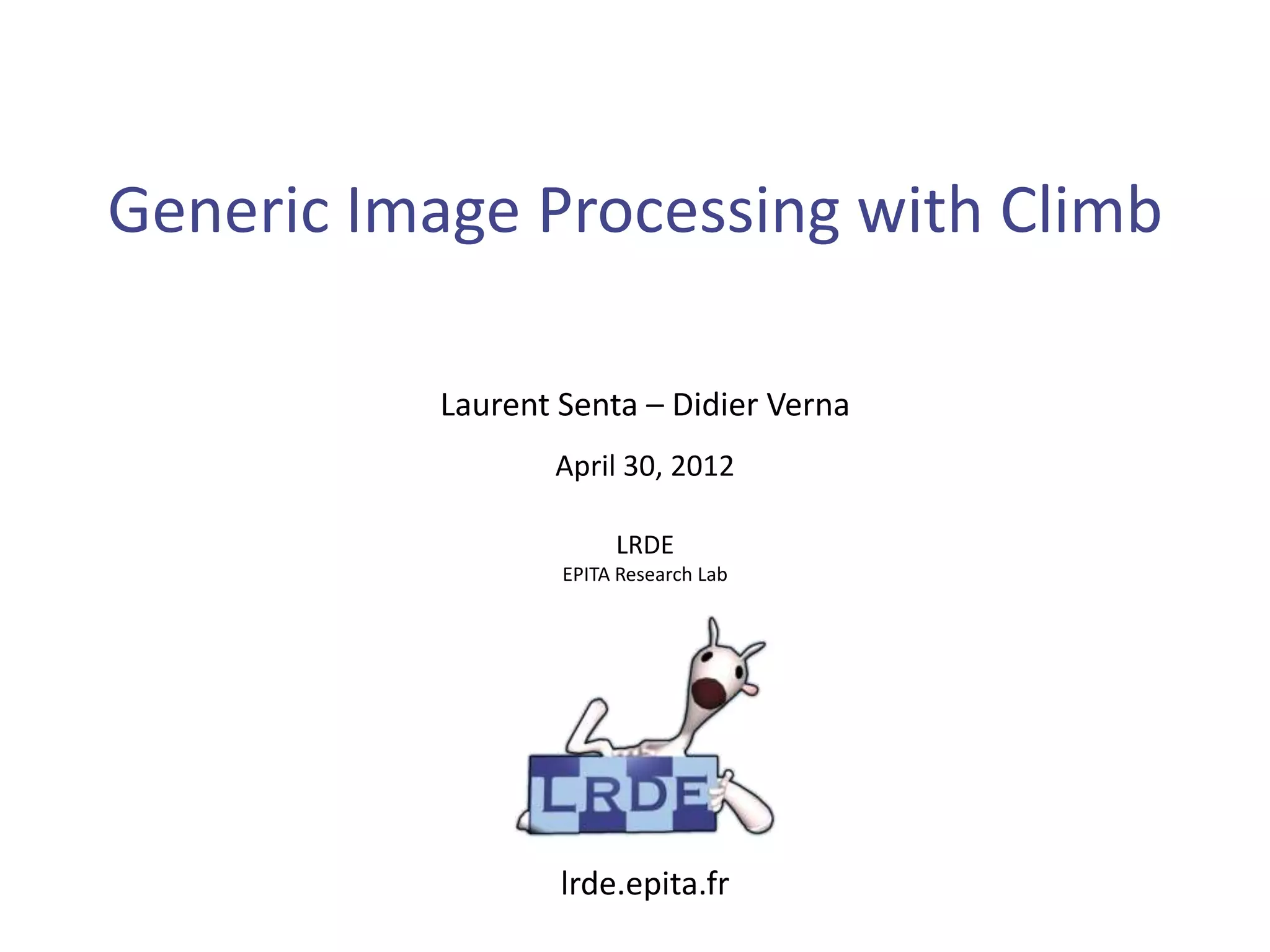 Generic Image Processing with Climb

           Laurent Senta – Didier Verna
                  April 30, 2012

                        LRDE
                   EPITA Research Lab




                   lrde.epita.fr
 