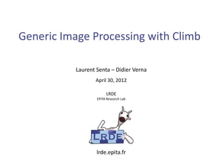 Generic Image Processing with Climb

           Laurent Senta – Didier Verna
                  April 30, 2012

                        LRDE
                   EPITA Research Lab




                   lrde.epita.fr
 