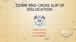 CLIMB AND CROSS SLIP OF
DISLOCATION
ABHIJEET KUMAR
2016PGMMMT04
NIT JAMSHEDPUR
 