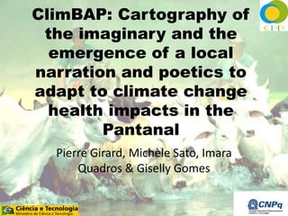 ClimBAP: Cartography of 
the imaginary and the 
emergence of a local 
narration and poetics to 
adapt to climate change 
health impacts in the 
Pantanal 
Pierre Girard, Michèle Sato, Imara 
Quadros & Giselly Gomes 
 