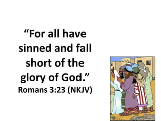 “For all have
sinned and fall
short of the
glory of God.”
Romans 3:23 (NKJV)