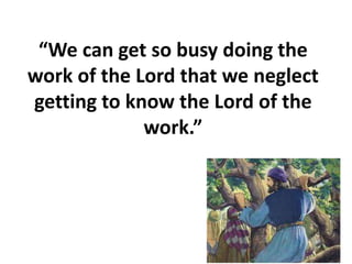 “We can get so busy doing the
work of the Lord that we neglect
getting to know the Lord of the
work.”
