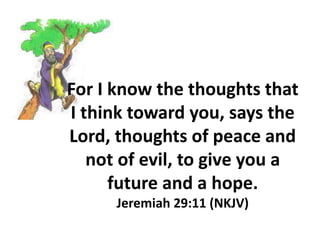 For I know the thoughts that
I think toward you, says the
Lord, thoughts of peace and
not of evil, to give you a
future and a hope.
Jeremiah 29:11 (NKJV)