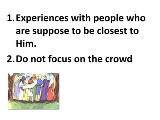 1.Experiences with people who
are suppose to be closest to
Him.
2.Do not focus on the crowd