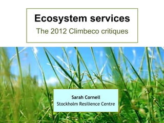 Ecosystem services
The 2012 Climbeco critiques




             Sarah Cornell
      Stockholm Resilience Centre
 