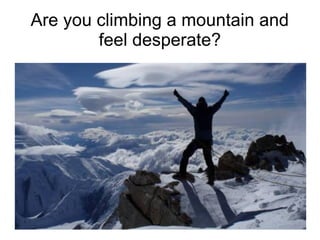 Are you climbing a mountain and
feel desperate?
 