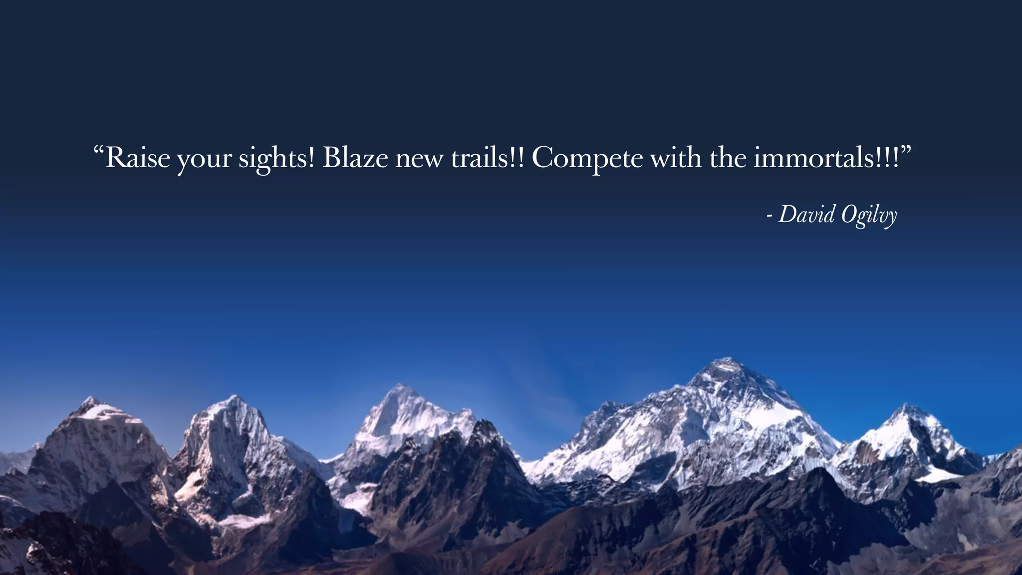 “Raise your sights!
- David Ogilvy
Blaze new trails!! Compete with the immortals!!!”
 