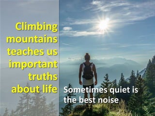 Climbing
mountains
teaches us
important
truths
about life Sometimes quiet is
the best noise
 