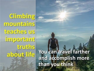 Climbing
mountains
teaches us
important
truths
about life You can travel farther
and accomplish more
than you think
 