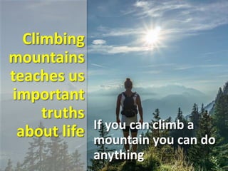 Climbing
mountains
teaches us
important
truths
about life If you can climb a
mountain you can do
anything
 