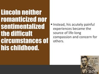  Instead, his acutely painful
experiences became the
source of life-long
compassion and concern for
others.
Lincoln neither
romanticized nor
sentimentalized
the difficult
circumstances of
his childhood.
 