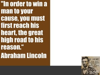 "In order to win a
man to your
cause, you must
first reach his
heart, the great
high road to his
reason.“
Abraham Lincoln
 
