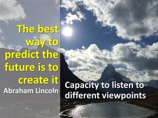 The best
way to
predict the
future is to
create it
Abraham Lincoln
Capacity to listen to
different viewpoints
 