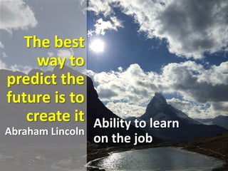 The best
way to
predict the
future is to
create it
Abraham Lincoln
Ability to learn
on the job
 