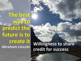 The best
way to
predict the
future is to
create it
Abraham Lincoln
Willingness to share
credit for success
 