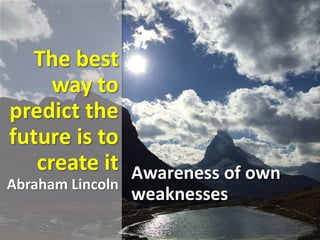 The best
way to
predict the
future is to
create it
Abraham Lincoln
Awareness of own
weaknesses
 