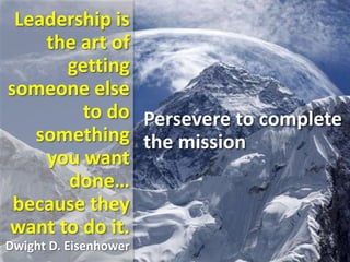 Leadership is
the art of
getting
someone else
to do
something
you want
done…
because they
want to do it.
Dwight D. Eisenhower
Persevere to complete
the mission
 