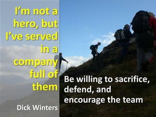 I’m not a
hero, but
I’ve served
in a
company
full of
them
Dick Winters
Be willing to sacrifice,
defend, and
encourage the team
 