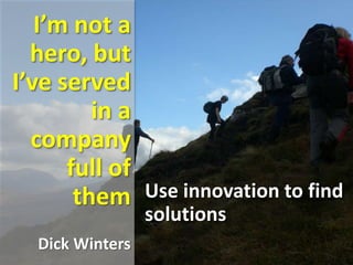I’m not a
hero, but
I’ve served
in a
company
full of
them
Dick Winters
Use innovation to find
solutions
 