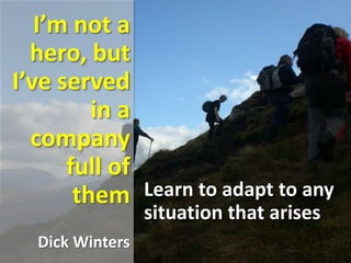 I’m not a
hero, but
I’ve served
in a
company
full of
them
Dick Winters
Learn to adapt to any
situation that arises
 