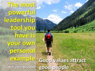 The most
powerful
leadership
tool you
have is
your own
personal
example
Coach John Wooden
Good values attract
good people
 