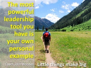 The most
powerful
leadership
tool you
have is
your own
personal
example
Coach John Wooden Little things make big
 